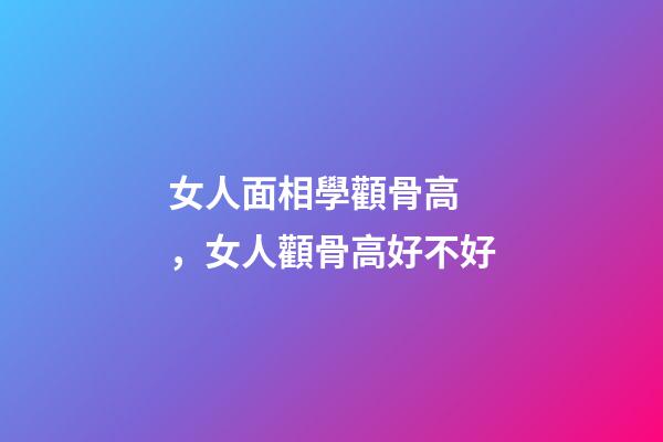女人面相學顴骨高，女人顴骨高好不好
